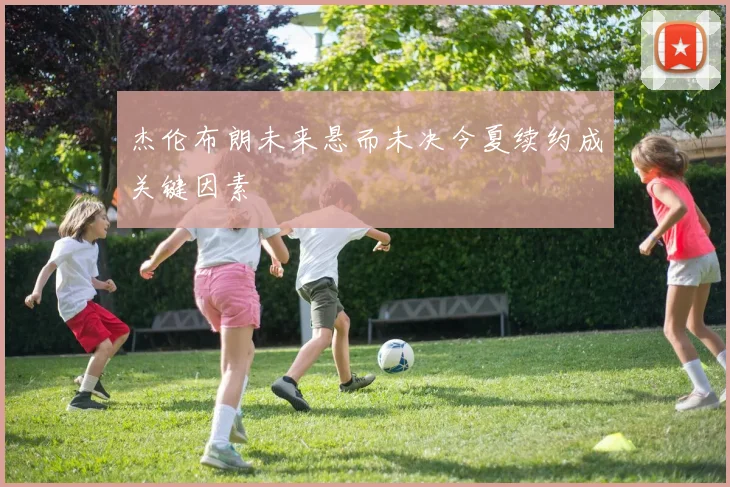 杰伦布朗未来悬而未决今夏续约成关键因素
