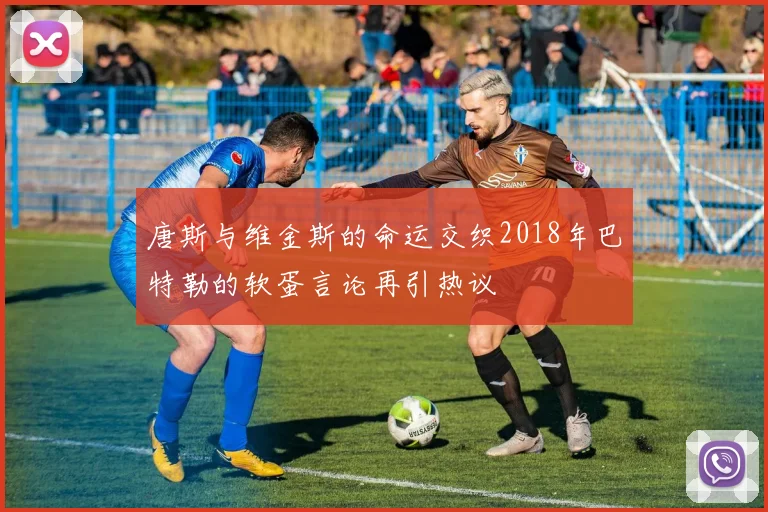 唐斯与维金斯的命运交织2018年巴特勒的软蛋言论再引热议