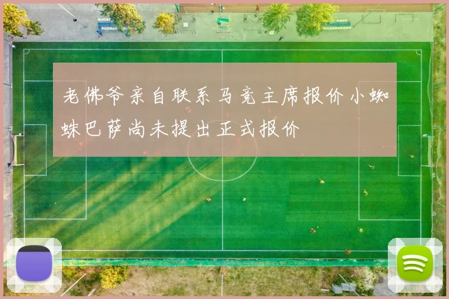 老佛爷亲自联系马竞主席报价小蜘蛛巴萨尚未提出正式报价