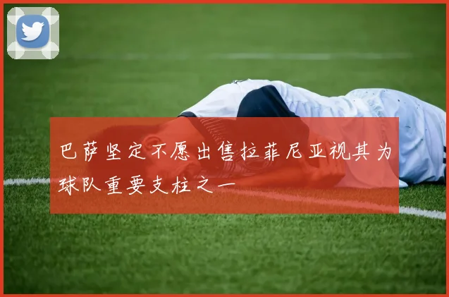 巴萨坚定不愿出售拉菲尼亚视其为球队重要支柱之一