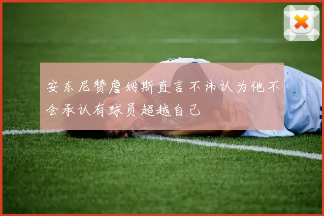 安东尼赞詹姆斯直言不讳认为他不会承认有球员超越自己