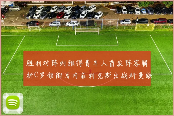 胜利对阵利雅得青年人首发阵容解析C罗领衔马内菲利克斯出战科曼缺席