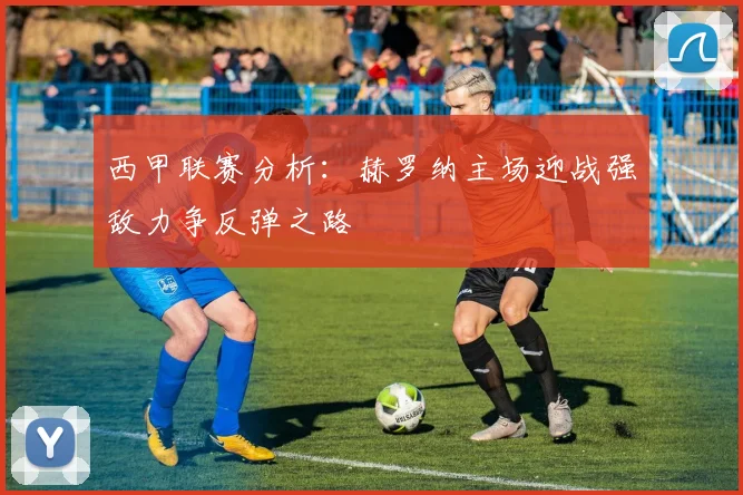 西甲联赛分析：赫罗纳主场迎战强敌力争反弹之路