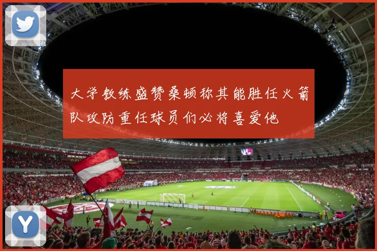 大学教练盛赞桑顿称其能胜任火箭队攻防重任球员们必将喜爱他