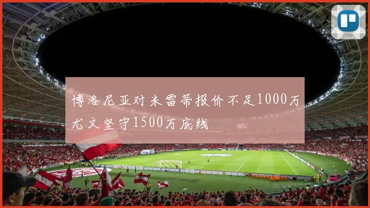 博洛尼亚对米雷蒂报价不足1000万尤文坚守1500万底线