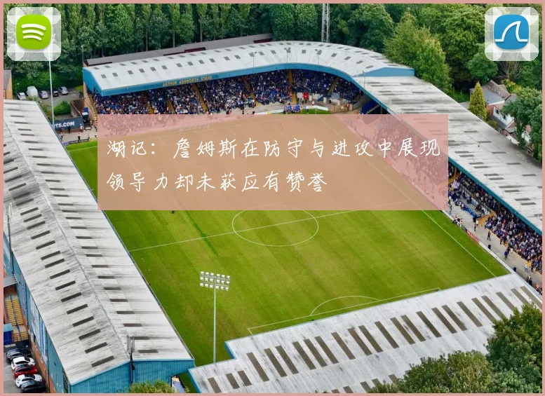 湖记：詹姆斯在防守与进攻中展现领导力却未获应有赞誉