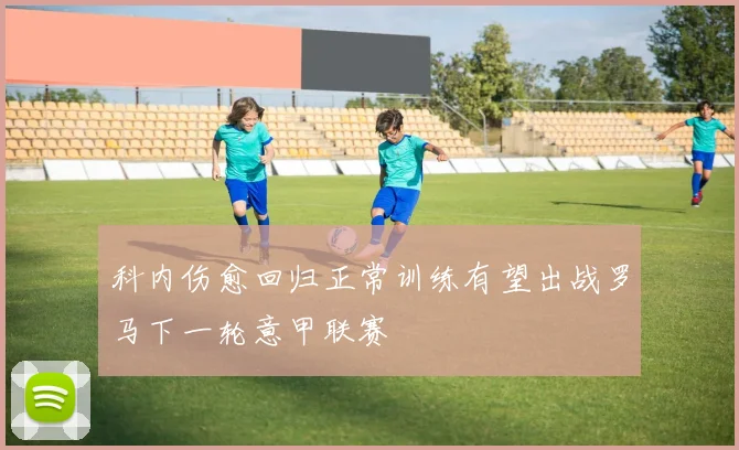 科内伤愈回归正常训练有望出战罗马下一轮意甲联赛