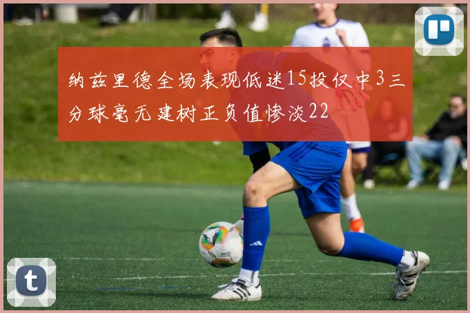 纳兹里德全场表现低迷15投仅中3三分球毫无建树正负值惨淡22