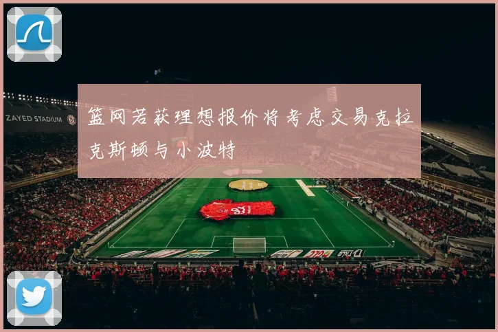 篮网若获理想报价将考虑交易克拉克斯顿与小波特