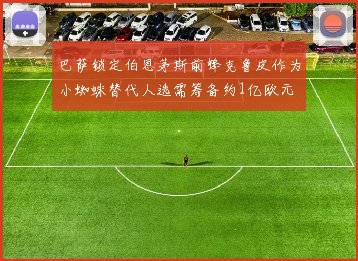 巴萨锁定伯恩茅斯前锋克鲁皮作为小蜘蛛替代人选需筹备约1亿欧元