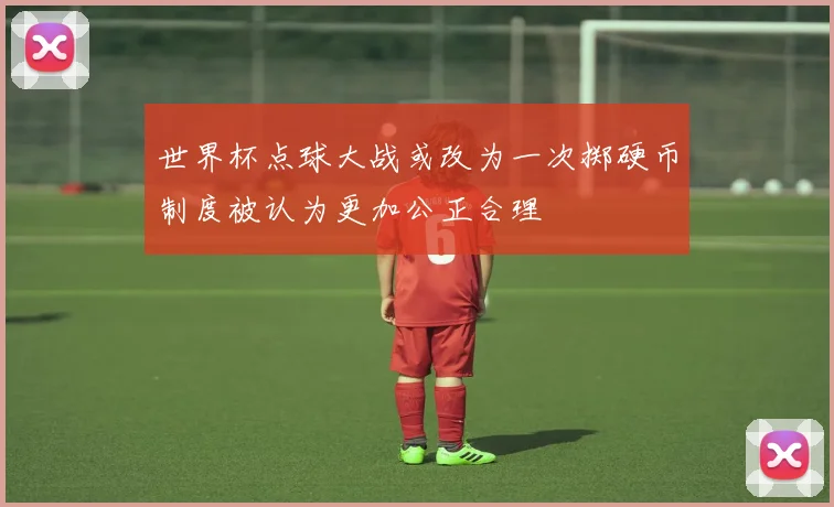 世界杯点球大战或改为一次掷硬币制度被认为更加公正合理
