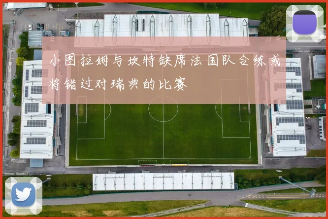 小图拉姆与坎特缺席法国队合练或将错过对瑞典的比赛