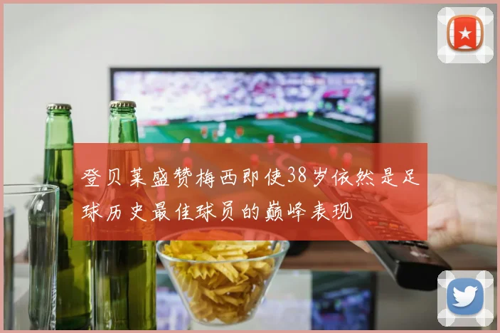 登贝莱盛赞梅西即使38岁依然是足球历史最佳球员的巅峰表现
