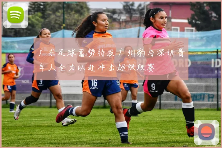 广东足球蓄势待发广州豹与深圳青年人全力以赴冲击超级联赛