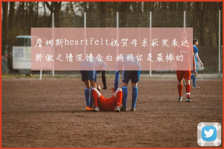 詹姆斯heartfelt祝贺母亲获奖表达骄傲之情深情告白妈妈你是最棒的我爱你