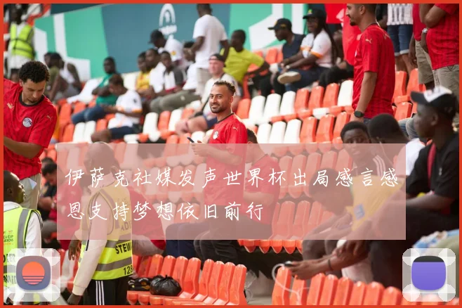 伊萨克社媒发声世界杯出局感言感恩支持梦想依旧前行
