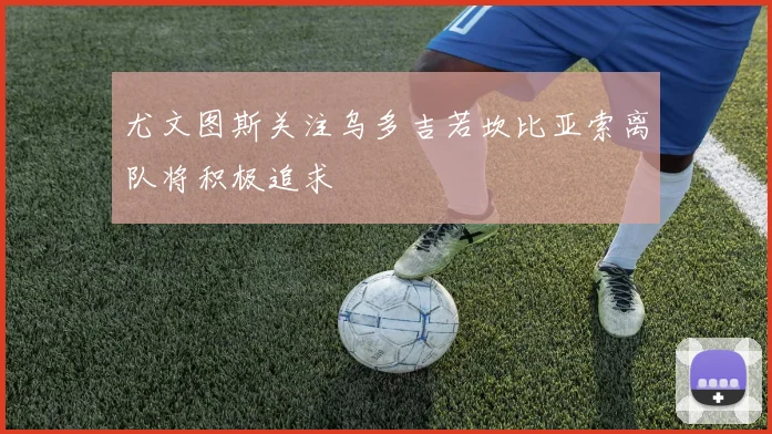 尤文图斯关注乌多吉若坎比亚索离队将积极追求