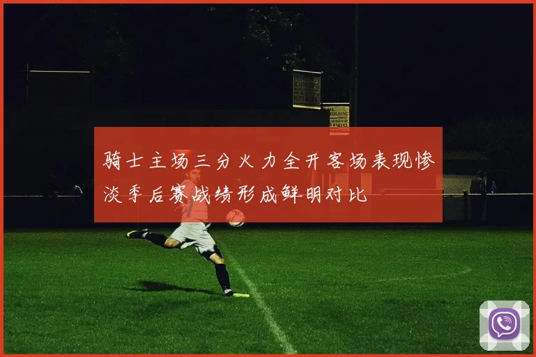 骑士主场三分火力全开客场表现惨淡季后赛战绩形成鲜明对比