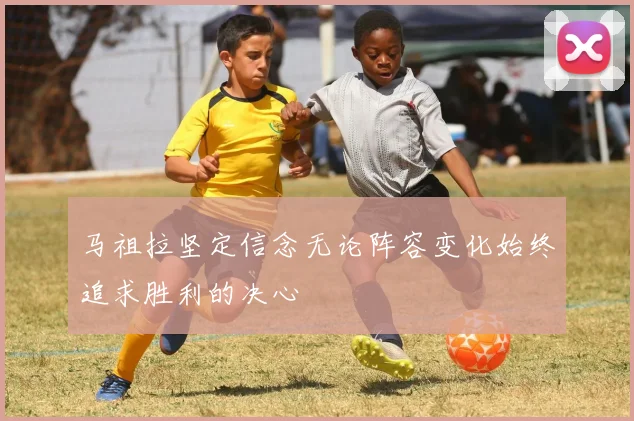 马祖拉坚定信念无论阵容变化始终追求胜利的决心