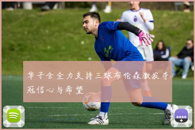 华子会全力支持三球布伦森激发夺冠信心与希望
