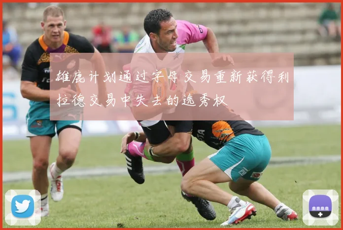 雄鹿计划通过字母交易重新获得利拉德交易中失去的选秀权