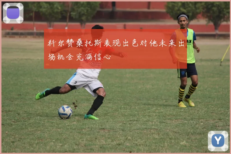 科尔赞桑托斯表现出色对他未来出场机会充满信心