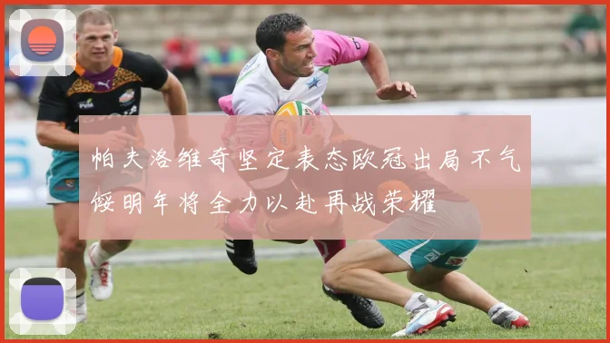 帕夫洛维奇坚定表态欧冠出局不气馁明年将全力以赴再战荣耀
