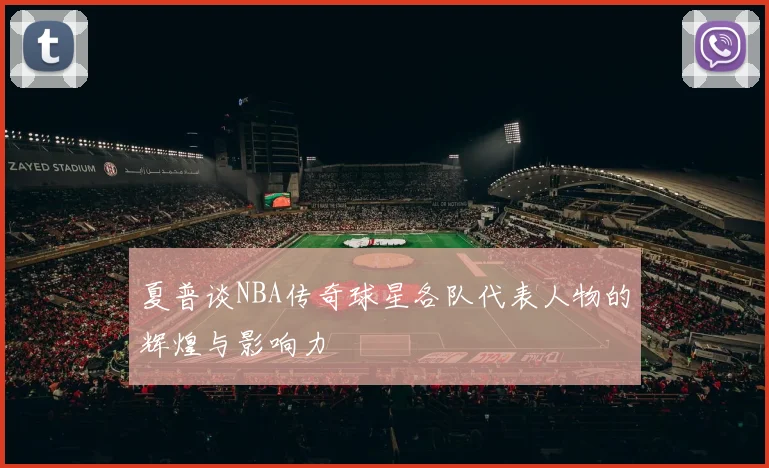 夏普谈NBA传奇球星各队代表人物的辉煌与影响力