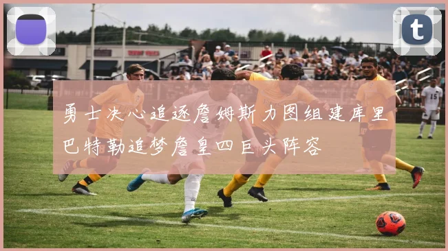 勇士决心追逐詹姆斯力图组建库里巴特勒追梦詹皇四巨头阵容